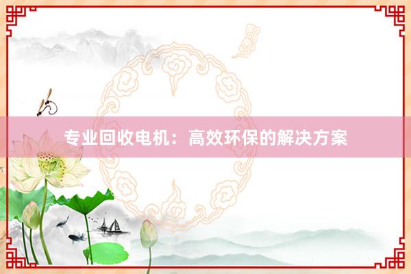 专业回收电机：高效环保的解决方案