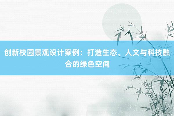 创新校园景观设计案例：打造生态、人文与科技融合的绿色空间