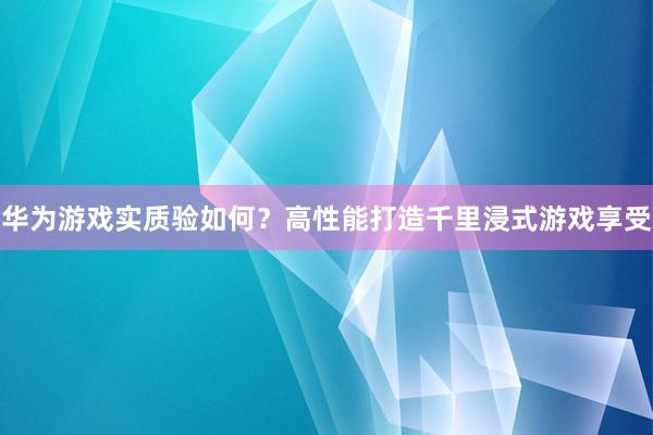 华为游戏实质验如何？高性能打造千里浸式游戏享受